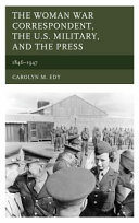 The woman war correspondent, the U.S military, and the press, 1846-1947 /