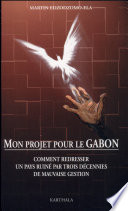 Mon projet pour le Gabon : comment redresser un pays ruiné par trois décennies de mauvaise gestion /