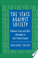 The State against Society : Political Crises and Their Aftermath in East Central Europe.