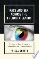 Race and Sex across the French Atlantic : the Color of Black in Literary, Philosophical and Theater Discourse.