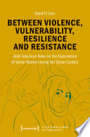 Between Violence, Vulnerability, Resilience and Resistance Arab Television News on the Experiences of Syrian Women during the Syrian Conflict /