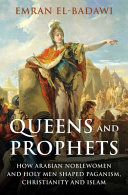 Queens and prophets : how Arabian noblewomen and holy men shaped Paganism, Christianity and Islam /