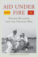 Aid under fire : nation building and the Vietnam War /