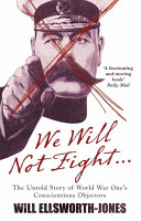 We will not fight : the untold story of the World War One's conscientious objectors /