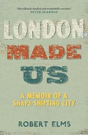 London made us : a memoir of a shape-shifting city /