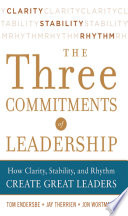 The three commitments of leadership : how clarity, stability, and rhythm create great leaders /