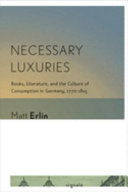 Necessary luxuries : books, literature, and the culture of consumption in Germany, 1770/1815 /