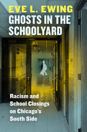 Ghosts in the schoolyard : racism and school closings on Chicago's South side /