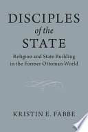 Disciples of the state? : religion and state-building in the former Ottoman world /