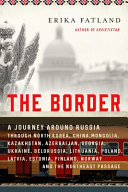 Border : a journey around Russia : through North Korea, China, Mongolia, Kazakhstan, Azerbaijan, Georgia, Ukraine, Belarus, Lithuania, Poland, Latvia, Estonia, Finland, Norway and the Northeast Passage /