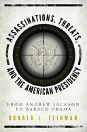 Assassinations, threats, and the American presidency : from Andrew Jackson to Barack Obama /