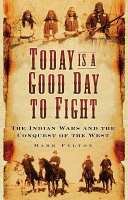 Today is a good day to fight : the Indian Wars and the conquest of the West /
