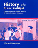 History in the spotlight : creative drama and theatre practices for the social studies classroom / Sharon M. Fennessey.