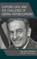 Clifford Case and the challenge of liberal republicanism /