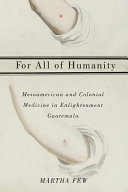 For all of humanity : Mesoamerican and colonial medicine in Enlightenment Guatemala /