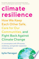 Climate resilience : how we keep each other safe, care for our communities, and fight back against climate change : in conversation with 39 women, nonbinary, and gender-expansive climate leaders /