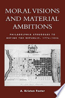 Moral visions and material ambitions : Philadelphia struggles to define the republic, 1776-1836 /