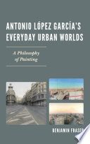 Antonio López García's everyday urban worlds : a philosophy of painting /