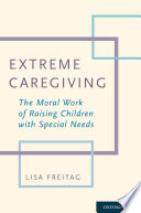 Extreme caregiving : the moral work of raising children with special needs /