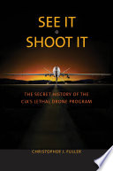 See it/shoot it : the secret history of the cia's lethal drone program / Christopher J. Fuller. /