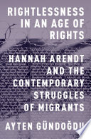 Rightlessness in an age of rights : Hannah Arendt and the contemporary struggles of migrants /