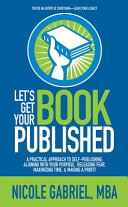 Let's get your book published : a practical approach to self-publishing, aligning with your purpose, releasing fear, maximizing time, & making a profit /