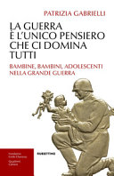 La guerra è l'unico pensiero che ci domina tutti : bambine, bambini, adolescenti nella Grande Guerra /