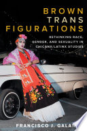 Brown trans figurations : rethinking race, gender, and sexuality in Chicanx/Latinx studies /