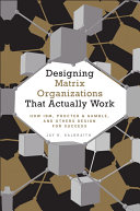 Designing matrix organizations that actually work : how IBM, Procter & Gamble, and others design for success /