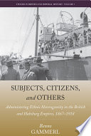 Subjects, citizens, and others : administering ethnic heterogeneity in the British and Habsburg Empires, 1867-1918 /