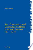 Toys, consumption, and middle-class childhood in imperial Germany, 1871-1918 /