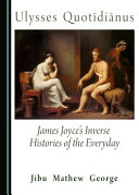 Ulysses Quotīdiānus : James Joyce's inverse histories of the everyday /