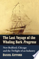 The last voyage of the whaling bark Progress : New Bedford, Chicago and the twilight of an industry /