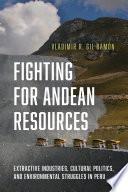 Fighting for Andean resources : extractive industries, cultural politics, and environmental struggles in Peru /