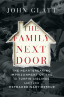 The family next door : the heartbreaking imprisonment of the 13 Turpin siblings and their extraordinary rescue /