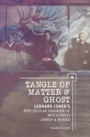Tangle of matter & ghost : Leonard Cohen's post-secular songbook of mysticism(s) Jewish & beyond /