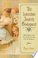 The invisible Jewish Budapest : metropolitan culture at the fin de siècle /