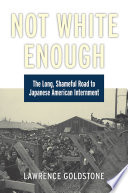 Not white enough : the long, shameful road to Japanese American Internment /