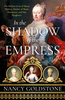 In the shadow of the empress : the defiant lives of Maria Theresa, mother of Marie Antoinette and her daughters /