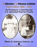 El negro y la negra libres : Puerto Rico 1800-1873 : su presencia y contribución a la identidad puertorriqueña /