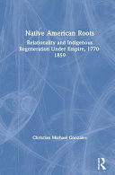 Native American roots : relationality and indigenous regeneration under empire, 1770-1859 /
