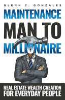 Maintenance man to millionaire : real estate wealth creation for everyday people /