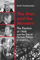 The men and the moment : the election of 1968 and the rise of partisan politics in America /