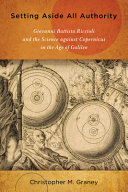 Setting aside all authority : Giovanni Battista Riccioli and the science against Copernicus in the age of Galileo /