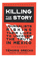 Killing the story : journalists risking their lives to uncover the truth in Mexico /