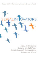 Serial innovators : how individuals create and deliver breakthrough innovations in mature firms /