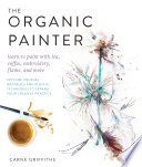 The organic painter : learn to paint with tea, coffee, embroidery, flame, and more /
