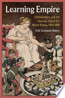 Learning empire : globalization and the German quest for world status, 1875-1919 /
