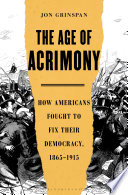 The Age of Acrimony : How Americans Fought to Fix Their Democracy, 1865-1915.