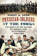 Physician-soldiers at the forks : the impact of the military on medical care in Pittsburgh (1754-1900) /